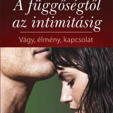 A Függőségtől Az Intimitásig - Vágy, Élmény, Kapcsolat