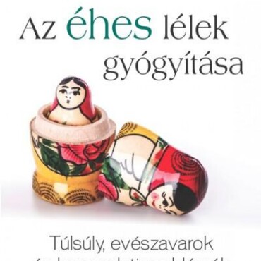 Az Éhes Lélek Gyógyítása - Túlsúly, Evészavarok És Kapcsolati Problémák
