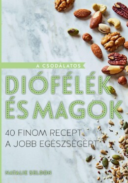 A Csodálatos Diófélék És Magok - 40 Finom Recept A Jobb Egészségért