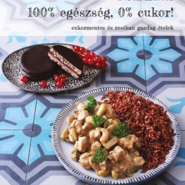 100%  Egészség, 0% Cukor! - Cukormentes És Rostban Gazdag Ételek