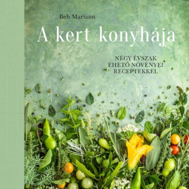 A Kert Konyhája - Négy Évszak Ehető Növényei Receptekkel