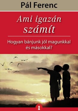 Ami Igazán Számít - Hogyan Bánjunk Jól Magunkkal És Másokkal?