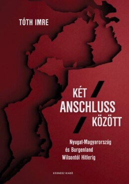 Két Anschluss Között - Nyugat-Magyarország És Burgenland Wilsontól Hitlerig