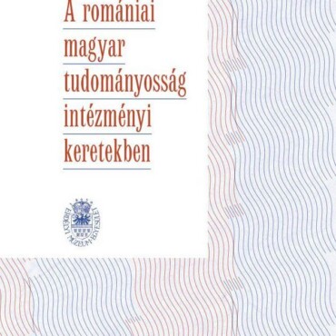 A Romániai Magyar Tudományosság Intézményi Keretekben