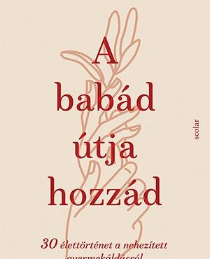 A Babád Útja Hozzád - 30 Élettörténet A Nehezített Gyermekáldás Útján