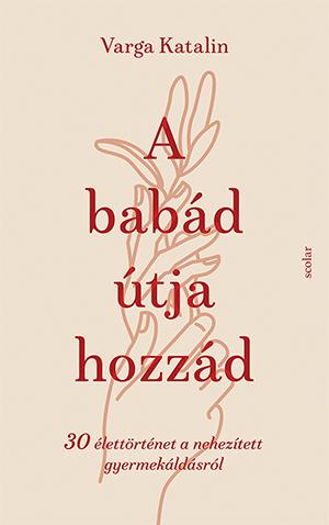 A Babád Útja Hozzád - 30 Élettörténet A Nehezített Gyermekáldás Útján