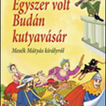 Egyszer Volt Budán Kutyavásár - Mesék Mátyás Királyról