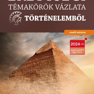 Érettségi Témakörök Vázlata Történelemből - Emelt Szinten (2024)