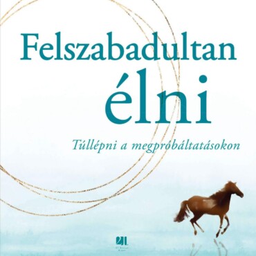 Felszabadultan Élni - Túllépni A Megpróbáltatásokon