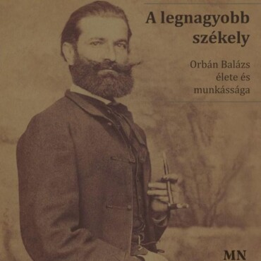 A Legnagyobb Székely - Orbán Balázs Élete És Munkássága