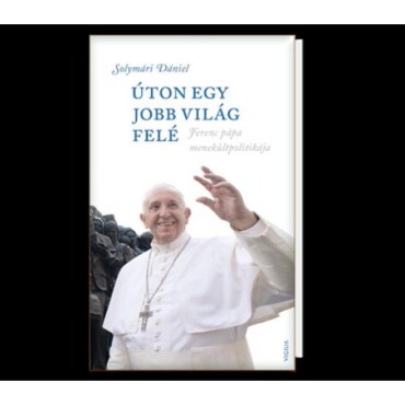 Úton Egy Jobb Világ Felé - Ferenc Pápa Menekültpolitikája