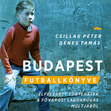 Budapest Futballkönyve - Elfeledett Történetek A Fővárosi Labdarúgás Múltjából