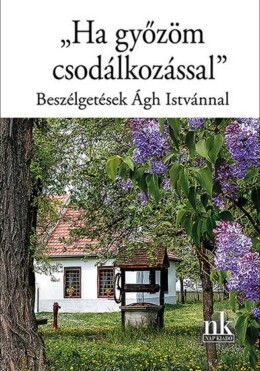 Ha Győzöm Csodálkozással -  Beszélgetések Ágh Istvánnal