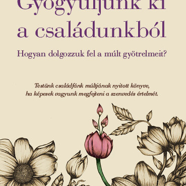 Gyógyuljunk Ki A Családunkból - Hogyan Dolgozzuk Fel A Múlt Gyötrelmeit?