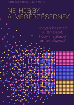 Ne Higgy A Megérzésednek! - Hogyan Használd A Big Datát, Hogy Megkapd, Amire Vág