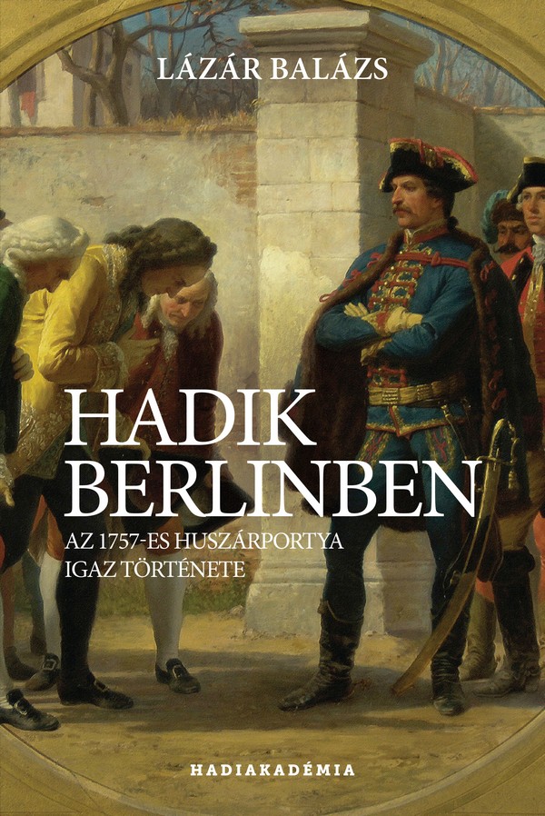 Hadik Berlinben - Az 1757-Es Huszárpotya Igaz Története
