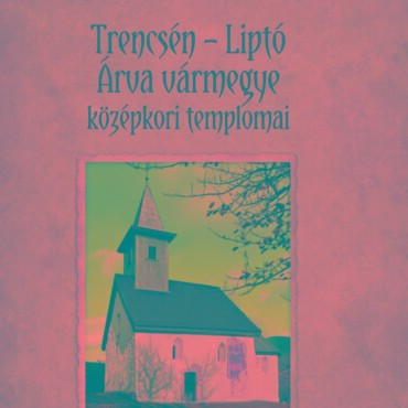 Trencsén - Liptó - Árva Vármegye Középkori Templomai