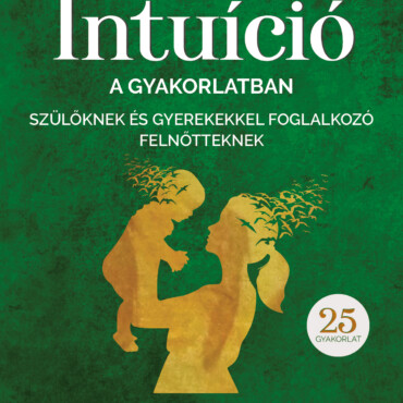 Intuíció A Gyakorlatban Szülőknek És Gyerekekkel Foglalkozó Felnőtteknek