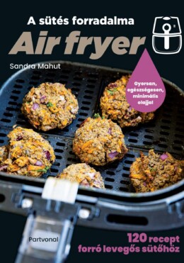 Air Fryer - A Sütés Forradalma - 120 Recept Forró Levegős Sütőhöz