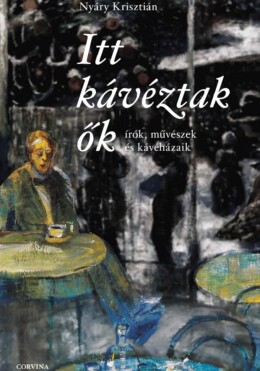 Itt Kávéztak Ők - Írók, Művészek És Kávéházaik