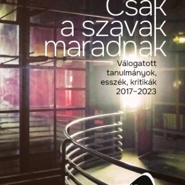 Csak A Szavak Maradnak - Válogatott Tanulmányok, Esszék, Kritikák 2017-2023