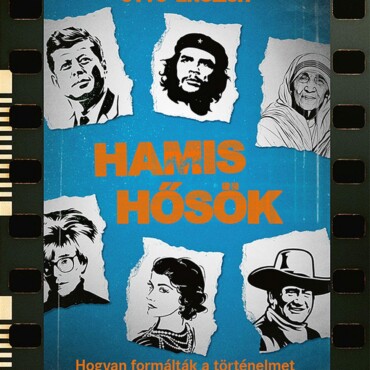 Hamis Hősök - Hogyan Formálták A Történelmet A Múlt Bálványai?
