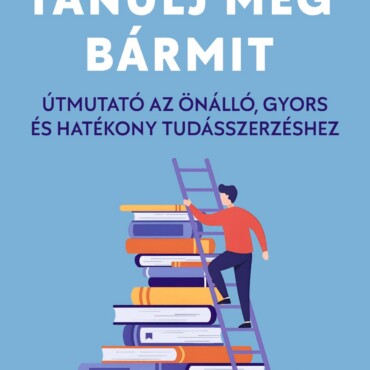 Tanulj Meg Bármit - Útmutató Az Önálló, Gyors És Hatékony Tudásszerzéshez