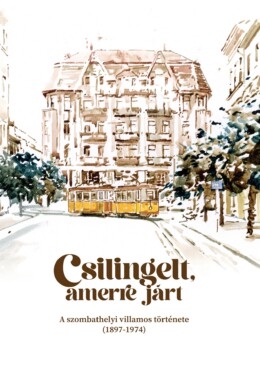 Csilingelt, Amerre Járt - A Szombathelyi  Villamos Története ( 1897-1974)