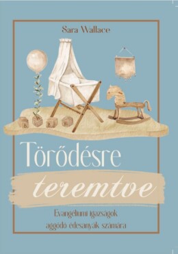 Törődésre Teremtve - Evangéliumi Igazságok Aggódó Édesanyák Számára