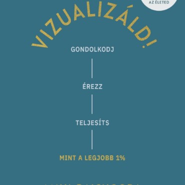 Vizualizáld! - Gondolkodj, Érezz, Teljesíts, Mint A Legjobb 1%