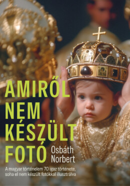Amiről Nem Készült Fotó - A Magyar Történelem 70 Igaz Története, Soha El Nem Kés