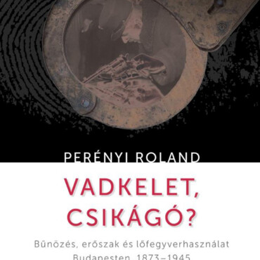 Vadkelet, Csikágó? - Bűnözés, Erőszak És Lőfegyverhasználat Budapesten, 1873-194