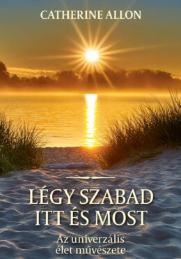 Légy Szabad Itt És Most - Az Univerzális Élet Művészete