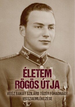 Életem Rögös Útja - Vitéz Bakay Szilárd Tüzér Főhadnagy Visszaemlékezése
