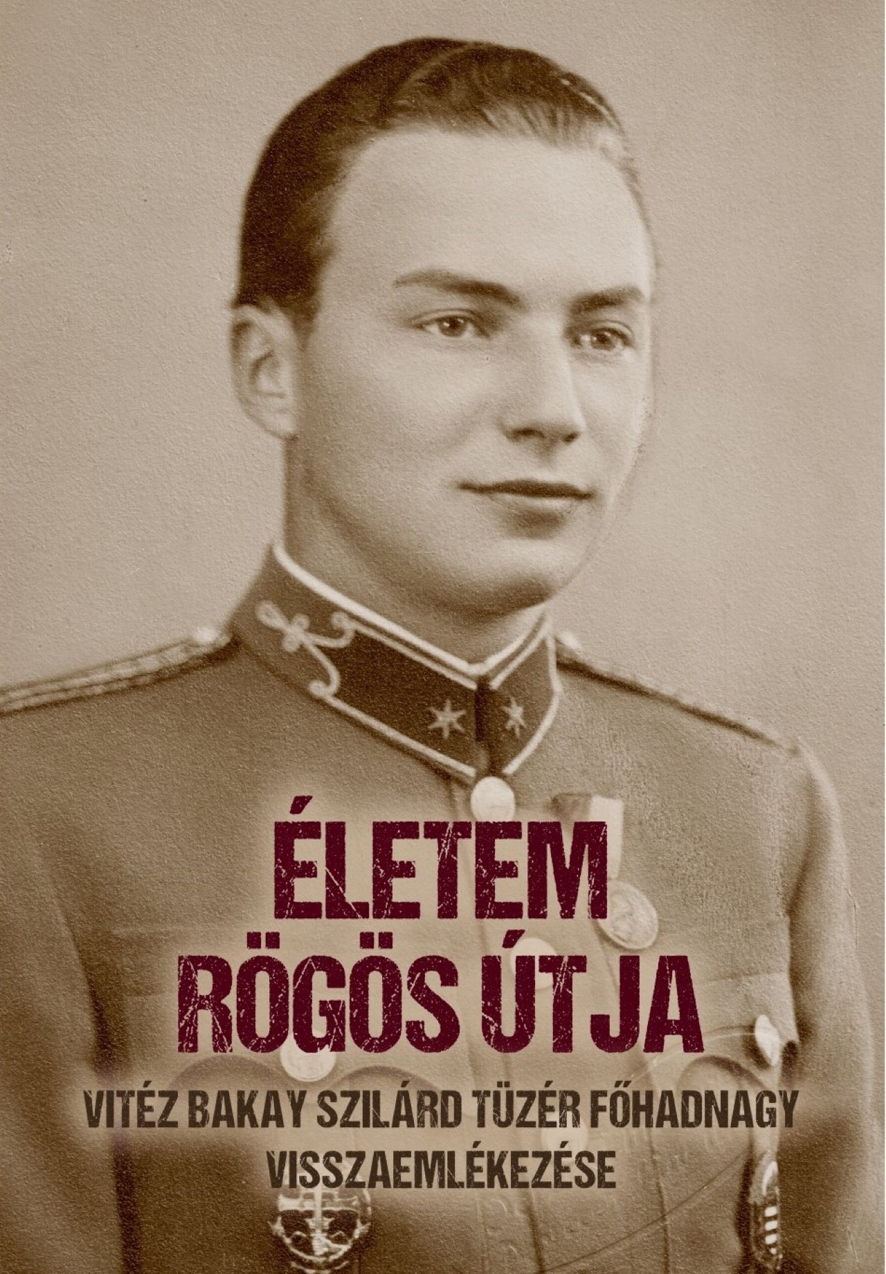 Életem Rögös Útja - Vitéz Bakay Szilárd Tüzér Főhadnagy Visszaemlékezése