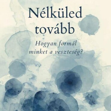 Nélküled Tovább - Hogyan Formál Minket A Veszteség?