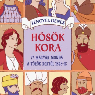 Hősök Kora - 77 Magyar Monda A Török Kortól 1848-Ig