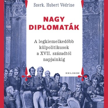 Nagy Diplomaták - A Legkiemelkedőbb Külpolitikusok A Xvii. Századtól Napjainkig