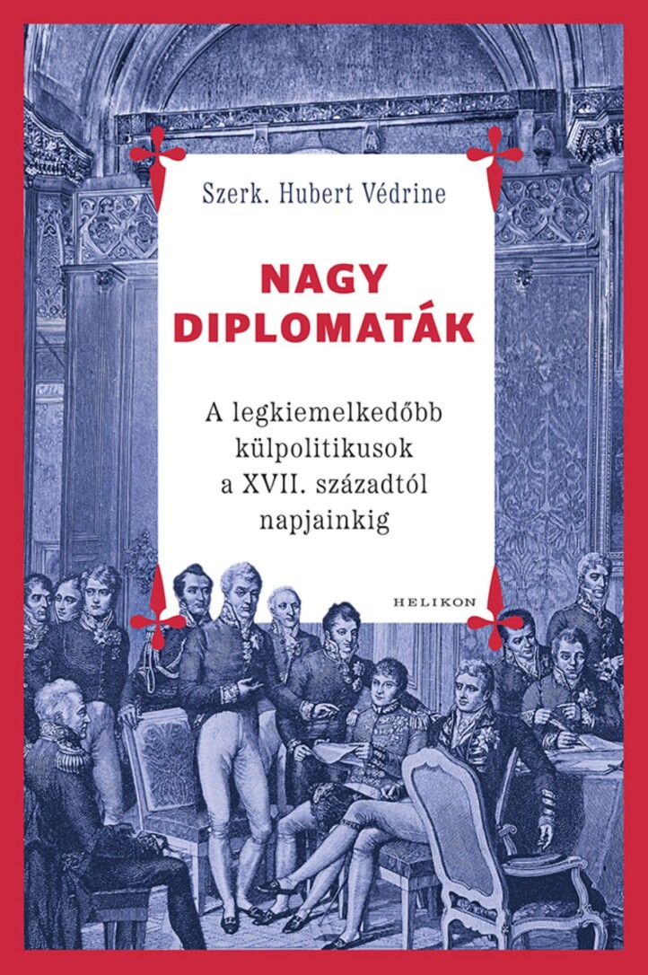 Nagy Diplomaták - A Legkiemelkedőbb Külpolitikusok A Xvii. Századtól Napjainkig