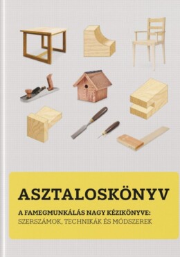 Asztaloskönyv - A Famegmunkálás Nagy Kézikönyve